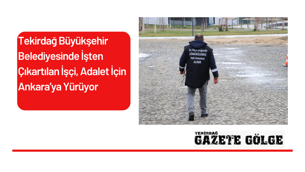 Tekirdağ Büyükşehir Belediyesinde İşten Çıkartılan İşçi, Adalet İçin Ankara’ya Yürüyor