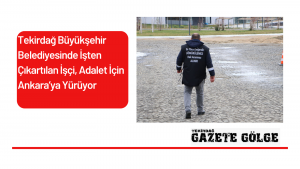 Tekirdağ Büyükşehir Belediyesinde İşten Çıkartılan İşçi, Adalet İçin Ankara’ya Yürüyor