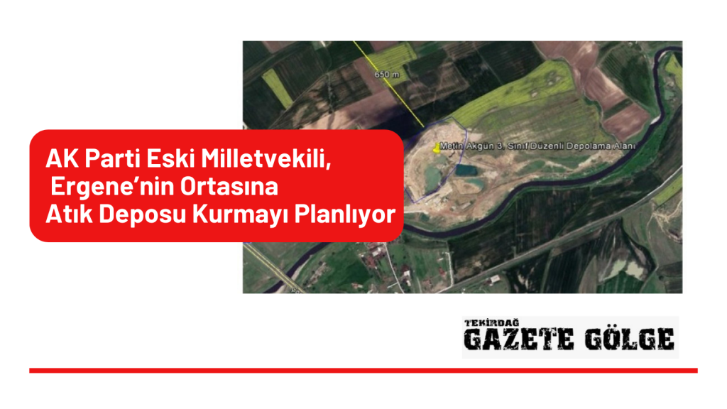 AK Parti Eski Milletvekili,  Ergene’nin Ortasına Atık Deposu Kurmayı Planlıyor