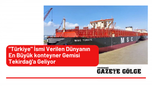 Türkiye İsmi Verilen Dünyanın En Büyük Konteyner Gemisi Tekirdağ’a Geliyor