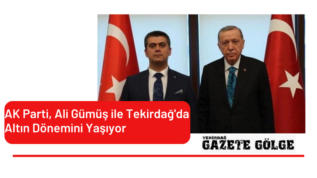 AK Parti, Ali Gümüş ile Tekirdağ’da Altın Dönemini Yaşıyor