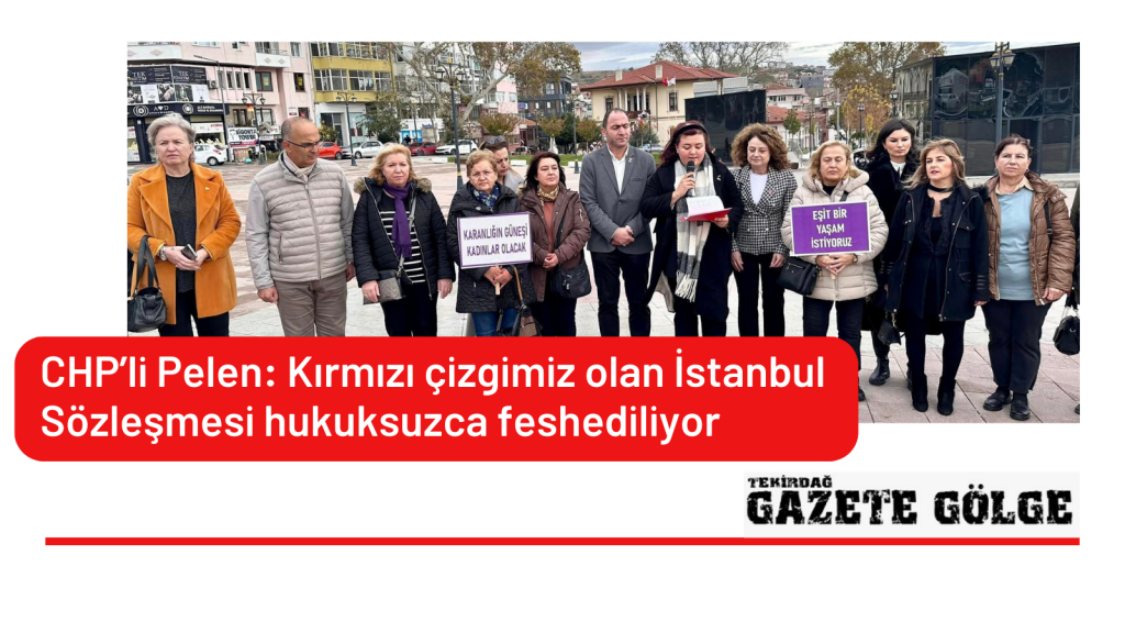 CHP’li Pelen: Kırmızı çizgimiz olan İstanbul Sözleşmesi hukuksuzca feshediliyor
