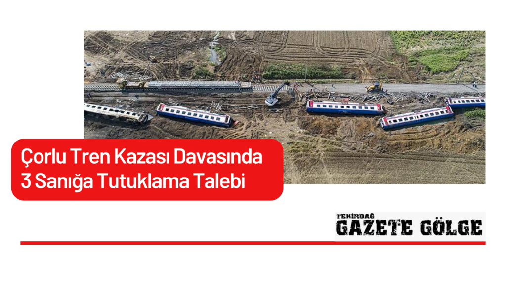 Çorlu Tren Kazası Davasında 3 Sanığa Tutuklama Talebi