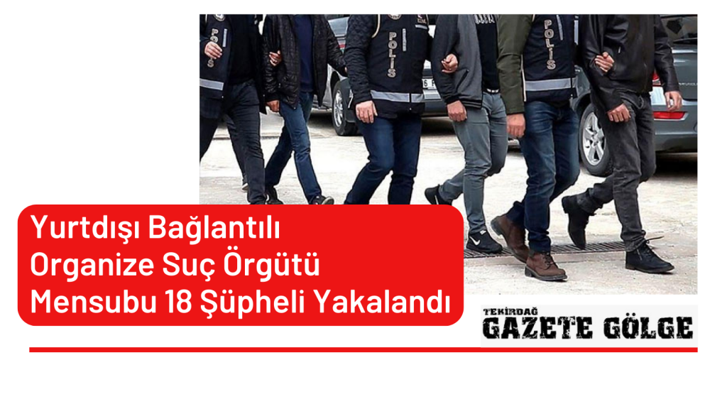 Yurtdışı Bağlantılı Organize Suç Örgütü Mensubu  18 Şüpheli Yakalandı
