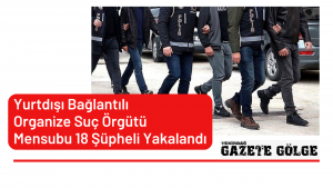 Yurtdışı Bağlantılı Organize Suç Örgütü Mensubu  18 Şüpheli Yakalandı