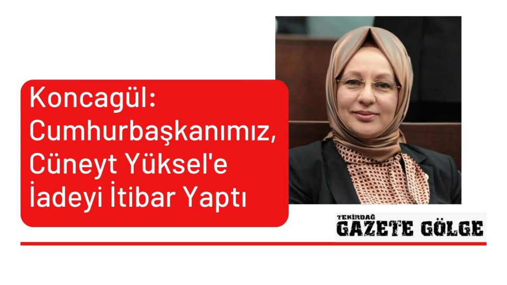 Koncagül: Cumhurbaşkanımız, Cüneyt Yüksel’e İadei İtibar Yaptı