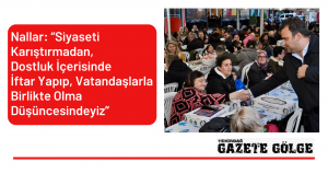 Nallar, “Siyaseti Karıştırmadan, Dostluk İçerisinde İftar Yapıp, Vatandaşlarla Birlikte Olma Düşüncesindeyiz”