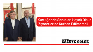 Kurt: Şehrin Sorunları Hayırlı Olsun Ziyaretlerine Kurban Edilmemeli