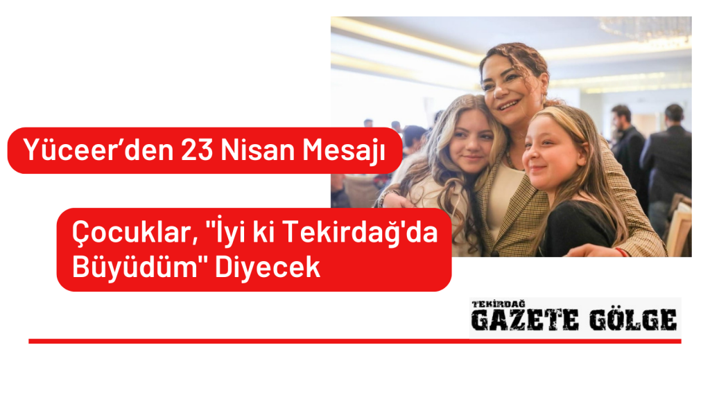 Yüceer’den  23 Nisan Mesajı: Çocuklar “İyi ki Tekirdağ’da büyüdüm” Diyecek