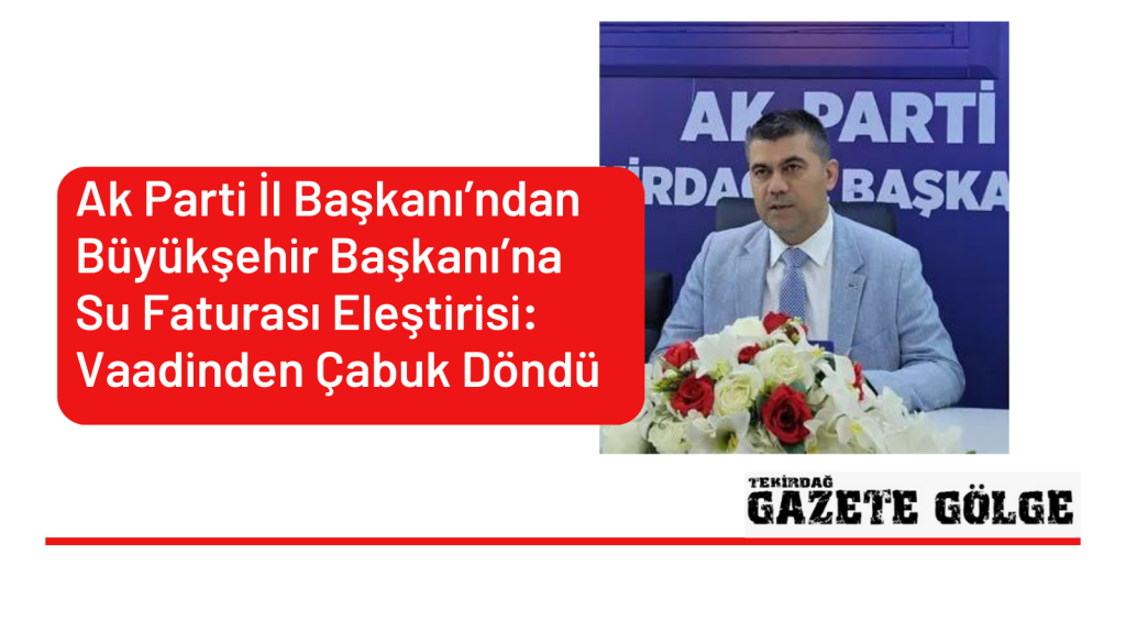 <strong>Ak Parti İl Başkanı’ndan  Büyükşehir Başkanı’na Su Faturası Eleştirisi: Vaadinden Çabuk Döndü</strong>